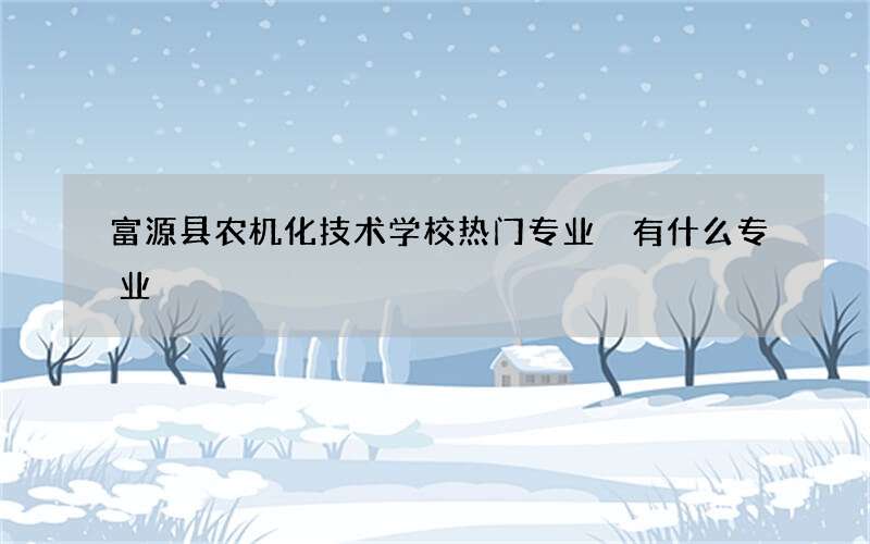 富源县农机化技术学校热门专业 有什么专业